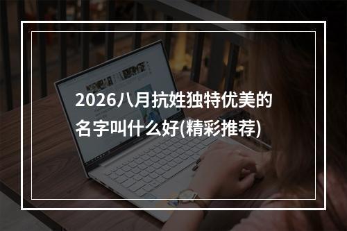 2026八月抗姓独特优美的名字叫什么好(精彩推荐)