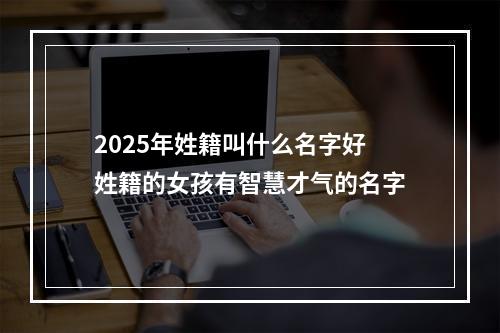 2025年姓籍叫什么名字好 姓籍的女孩有智慧才气的名字