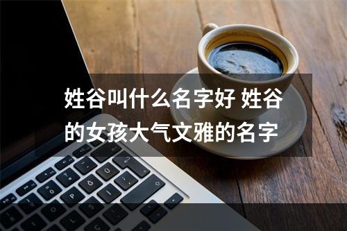 姓谷叫什么名字好 姓谷的女孩大气文雅的名字