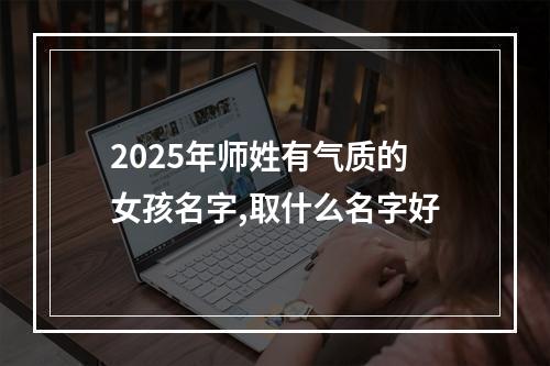 2025年师姓有气质的女孩名字,取什么名字好