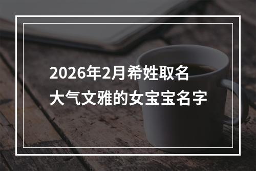 2026年2月希姓取名大气文雅的女宝宝名字