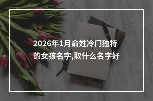 2026年1月俞姓冷门独特的女孩名字,取什么名字好