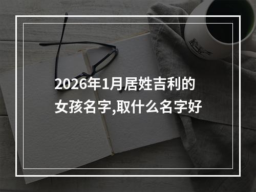 2026年1月居姓吉利的女孩名字,取什么名字好