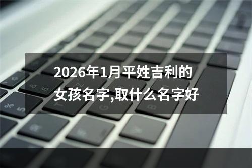 2026年1月平姓吉利的女孩名字,取什么名字好