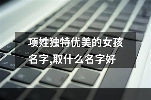 项姓独特优美的女孩名字,取什么名字好