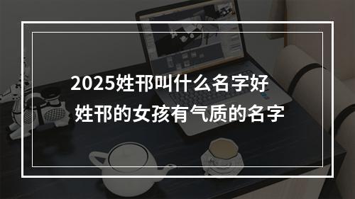 2025姓邗叫什么名字好 姓邗的女孩有气质的名字
