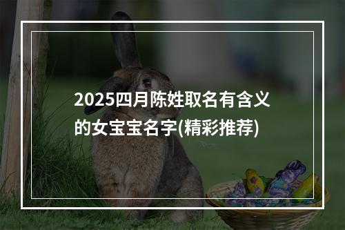 2025四月陈姓取名有含义的女宝宝名字(精彩推荐)