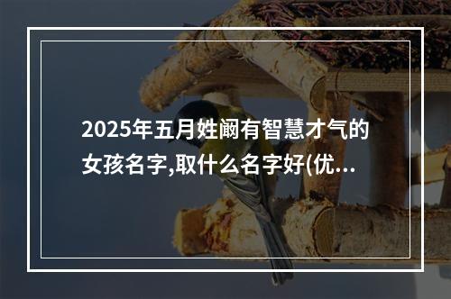 2025年五月姓阚有智慧才气的女孩名字,取什么名字好(优选)