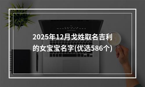2025年12月戈姓取名吉利的女宝宝名字(优选586个)