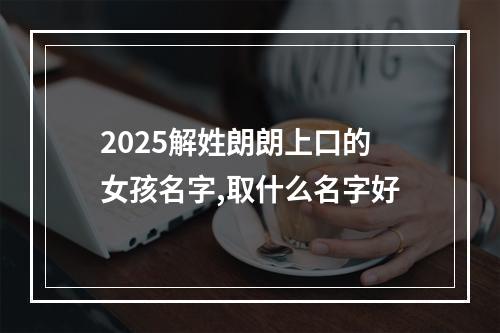 2025解姓朗朗上口的女孩名字,取什么名字好