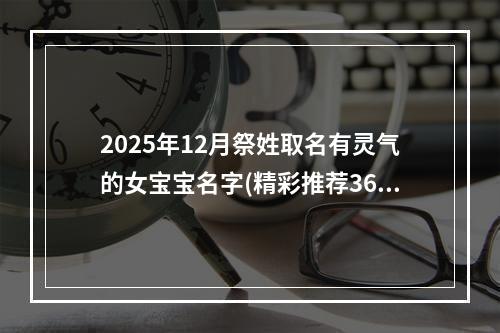 2025年12月祭姓取名有灵气的女宝宝名字(精彩推荐364个)