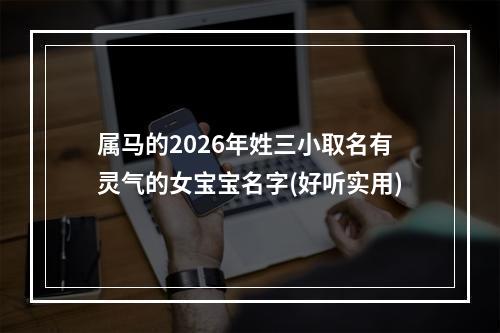 属马的2026年姓三小取名有灵气的女宝宝名字(好听实用)