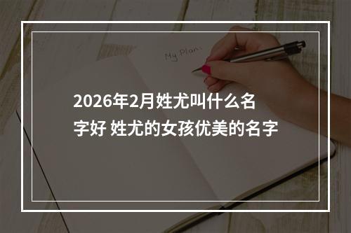 2026年2月姓尤叫什么名字好 姓尤的女孩优美的名字