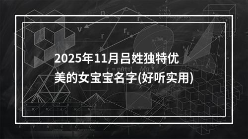 2025年11月吕姓独特优美的女宝宝名字(好听实用)