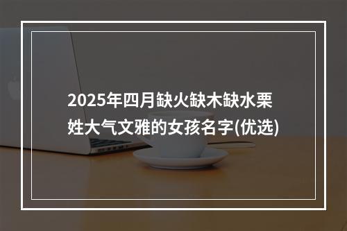 2025年四月缺火缺木缺水栗姓大气文雅的女孩名字(优选)