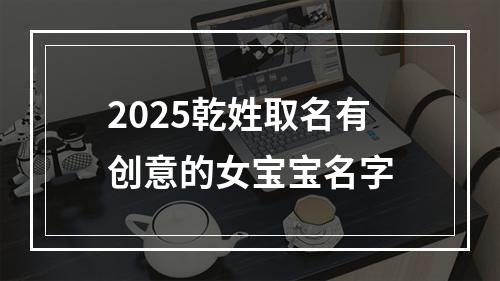 2025乾姓取名有创意的女宝宝名字