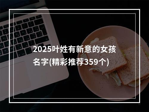 2025叶姓有新意的女孩名字(精彩推荐359个)