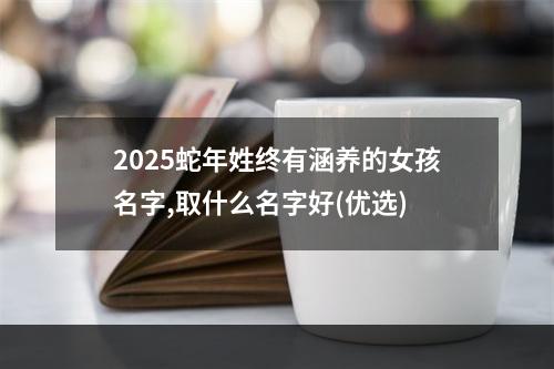 2025蛇年姓终有涵养的女孩名字,取什么名字好(优选)