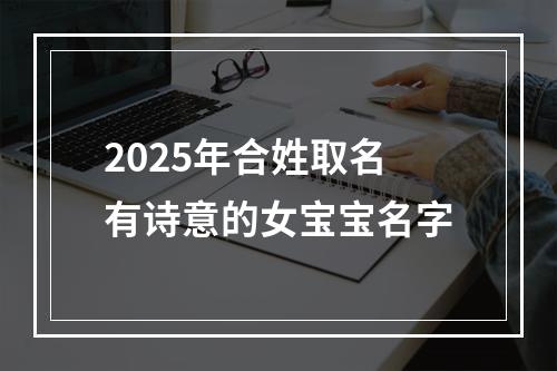 2025年合姓取名有诗意的女宝宝名字