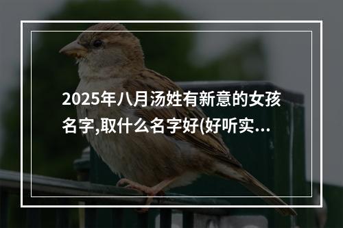 2025年八月汤姓有新意的女孩名字,取什么名字好(好听实用)