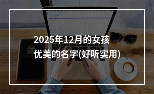 2025年12月的女孩优美的名字(好听实用)