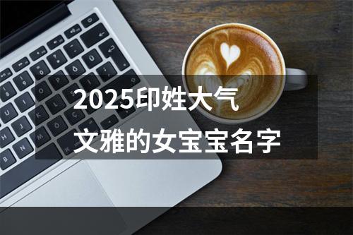 2025印姓大气文雅的女宝宝名字