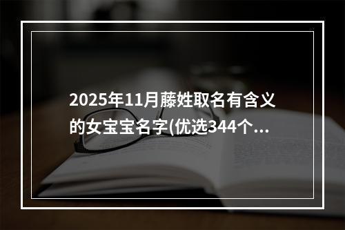 2025年11月藤姓取名有含义的女宝宝名字(优选344个)