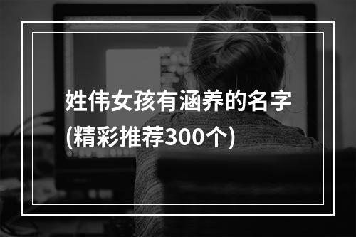 姓伟女孩有涵养的名字(精彩推荐300个)