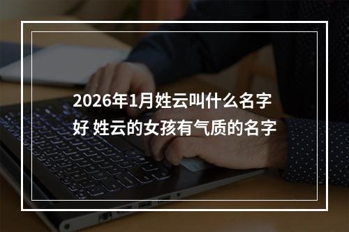 2026年1月姓云叫什么名字好 姓云的女孩有气质的名字