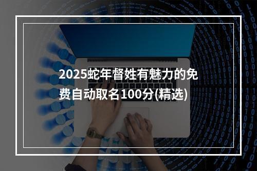 2025蛇年督姓有魅力的免费自动取名100分(精选)