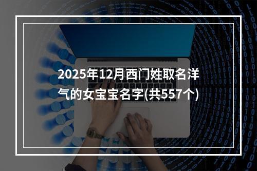 2025年12月西门姓取名洋气的女宝宝名字(共557个)