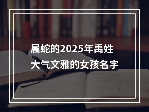 属蛇的2025年禹姓大气文雅的女孩名字