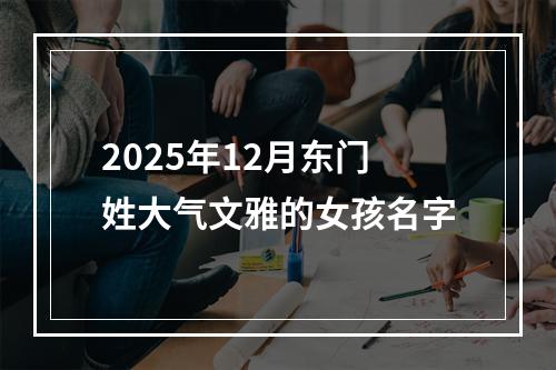 2025年12月东门姓大气文雅的女孩名字