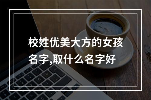 校姓优美大方的女孩名字,取什么名字好