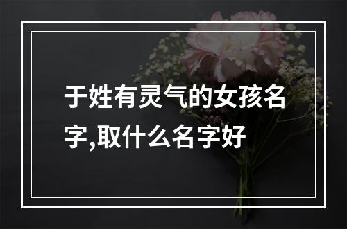 于姓有灵气的女孩名字,取什么名字好