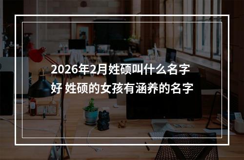 2026年2月姓硕叫什么名字好 姓硕的女孩有涵养的名字