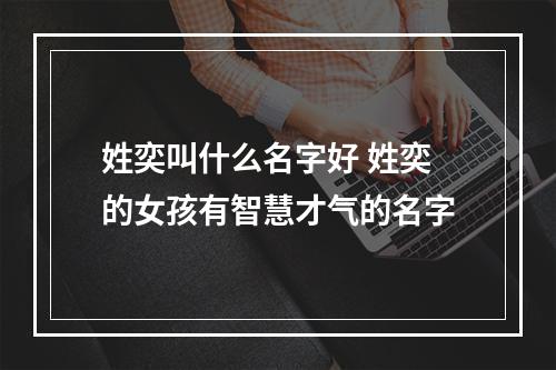 姓奕叫什么名字好 姓奕的女孩有智慧才气的名字