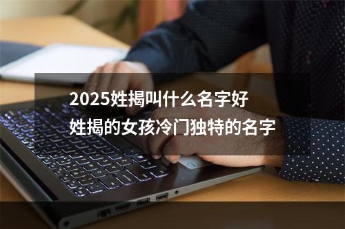 2025姓揭叫什么名字好 姓揭的女孩冷门独特的名字