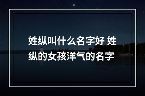 姓纵叫什么名字好 姓纵的女孩洋气的名字