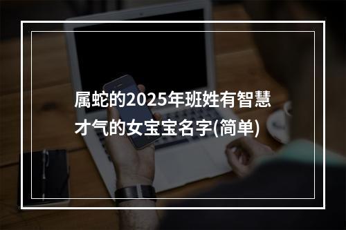 属蛇的2025年班姓有智慧才气的女宝宝名字(简单)