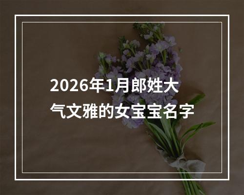 2026年1月郎姓大气文雅的女宝宝名字