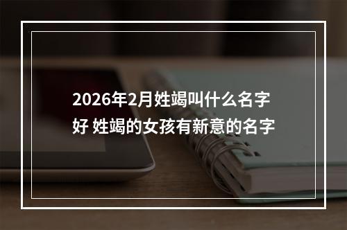 2026年2月姓竭叫什么名字好 姓竭的女孩有新意的名字