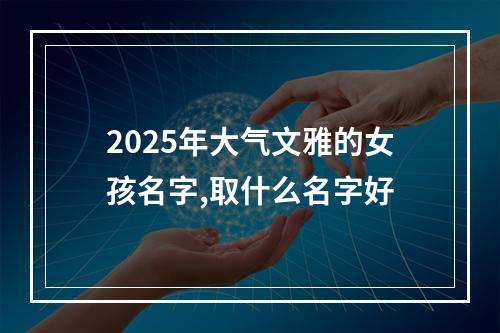 2025年大气文雅的女孩名字,取什么名字好