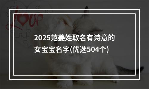 2025范姜姓取名有诗意的女宝宝名字(优选504个)
