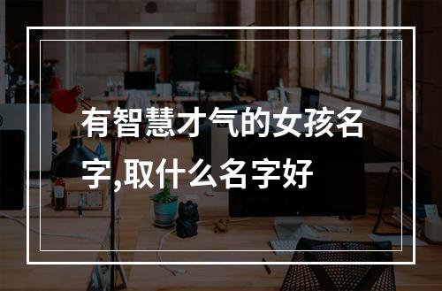 有智慧才气的女孩名字,取什么名字好