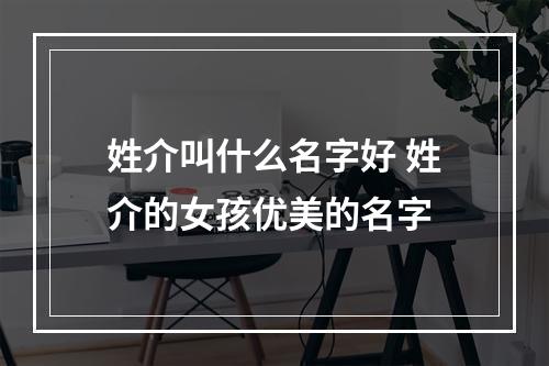 姓介叫什么名字好 姓介的女孩优美的名字