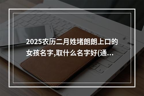 2025农历二月姓堵朗朗上口的女孩名字,取什么名字好(通用)