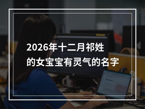 2026年十二月祁姓的女宝宝有灵气的名字