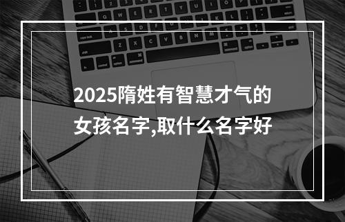 2025隋姓有智慧才气的女孩名字,取什么名字好