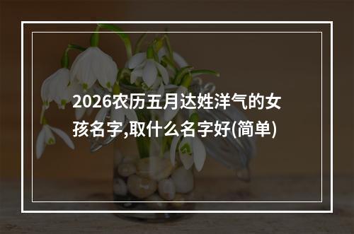 2026农历五月达姓洋气的女孩名字,取什么名字好(简单)